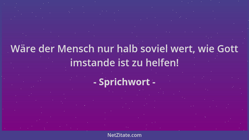 Sprichwort - Wäre der Mensch nur halb soviel wert, wie Gott imstande ist zu helfen!...