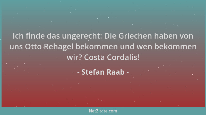 Stefan Raab - Ich finde das ungerecht: Die Griechen haben von uns Otto Rehagel bekommen und wen bekommen wir? Costa Cordali...