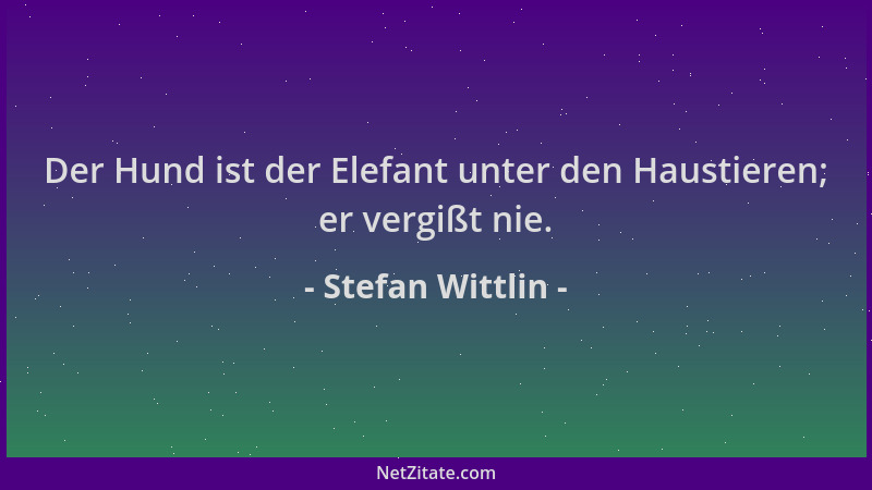 Stefan Wittlin - Der Hund ist der Elefant unter den Haustieren; er vergißt nie....