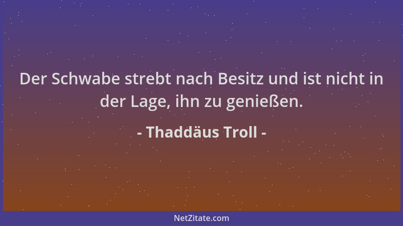 Thaddäus Troll - Der Schwabe strebt nach Besitz und ist nicht in der Lage, ihn zu genießen....