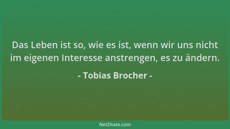Tobias Brocher - Das Leben ist so, wie es ist, wenn wir uns nicht im eigenen Interesse anstrengen, es zu ändern....