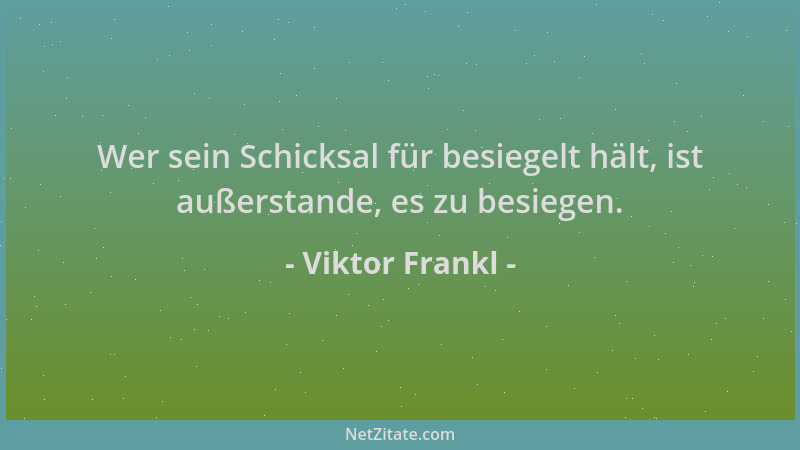 Viktor Frankl - Wer sein Schicksal für besiegelt hält, ist außerstande, es zu besiegen....