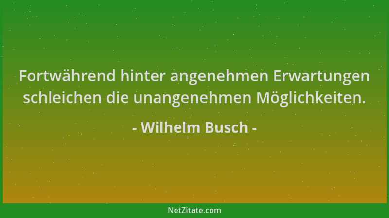 Wilhelm Busch - Fortwährend hinter angenehmen Erwartungen schleichen die unangenehmen Möglichkeiten....