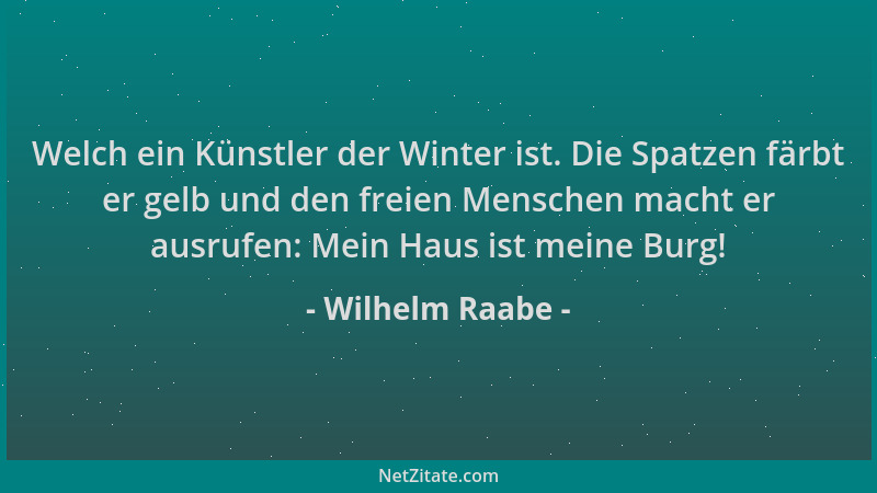 Wilhelm Raabe - Welch ein Künstler der Winter ist. Die Spatzen färbt er gelb und den freien Menschen macht er ausrufen: Mei...