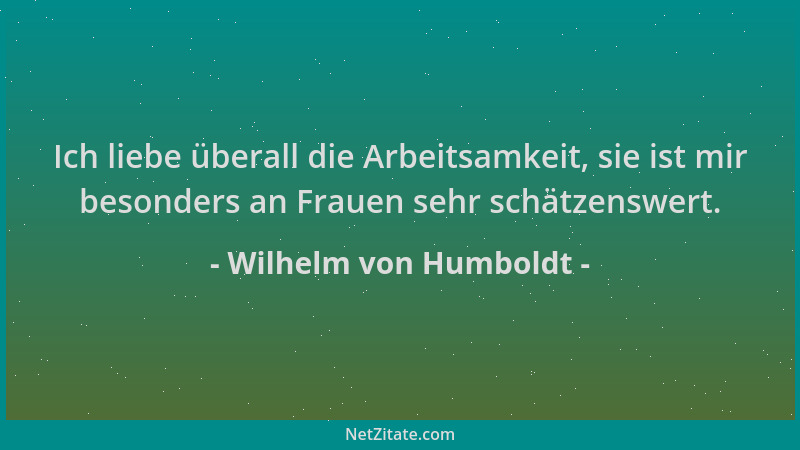 Wilhelm von Humboldt - Ich liebe überall die Arbeitsamkeit, sie ist mir besonders an Frauen sehr schätzenswert....