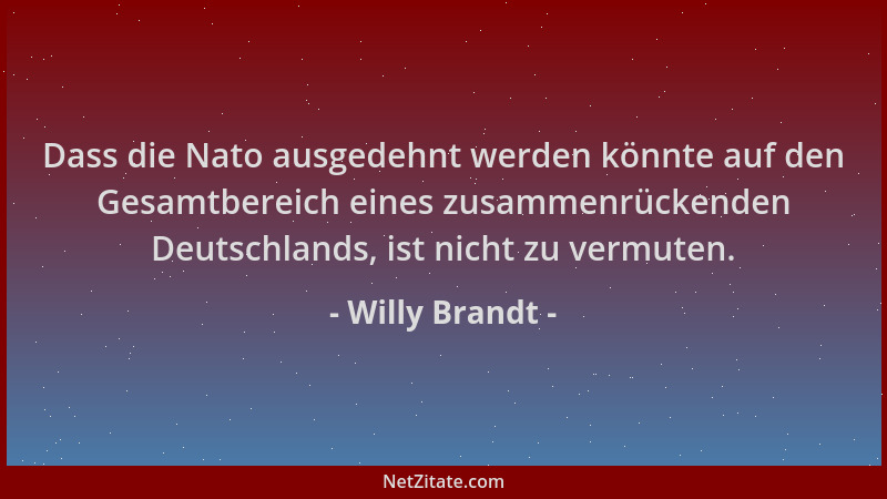 Willy Brandt - Dass die Nato ausgedehnt werden könnte auf den Gesamtbereich eines zusammenrückenden Deutschlands, ist nicht...