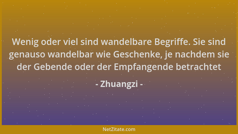 Zhuangzi - Wenig oder viel sind wandelbare Begriffe. Sie sind genauso wandelbar wie Geschenke, je nachdem sie der Gebende o...