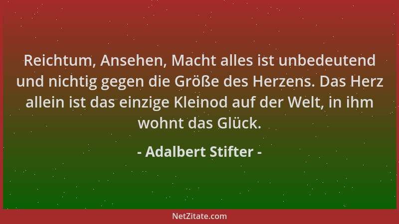 Adalbert Stifter - Reichtum, Ansehen, Macht alles ist unbedeutend und nichtig gegen die Größe des Herzens. Das Herz allein...