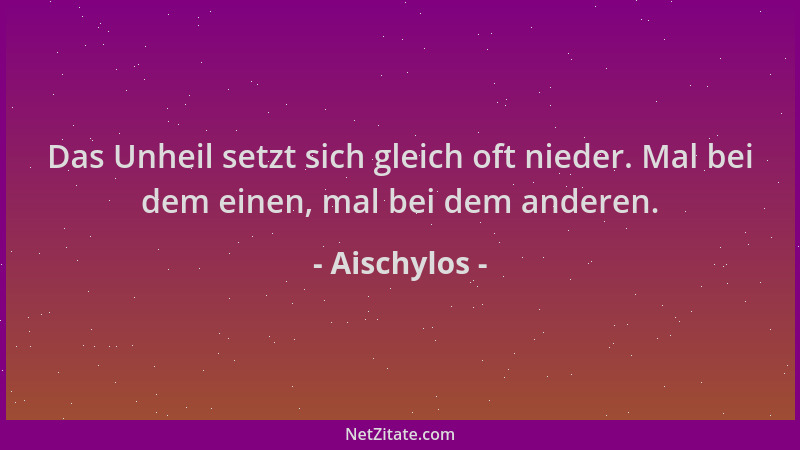Aischylos - Das Unheil setzt sich gleich oft nieder. Mal bei dem einen, mal bei dem anderen....