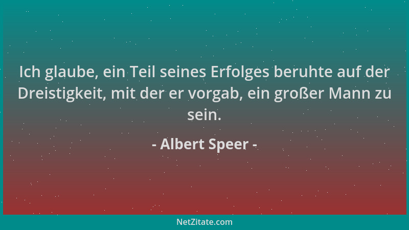 Albert Speer - Ich glaube, ein Teil seines Erfolges beruhte auf der Dreistigkeit, mit der er vorgab, ein großer Mann zu sei...