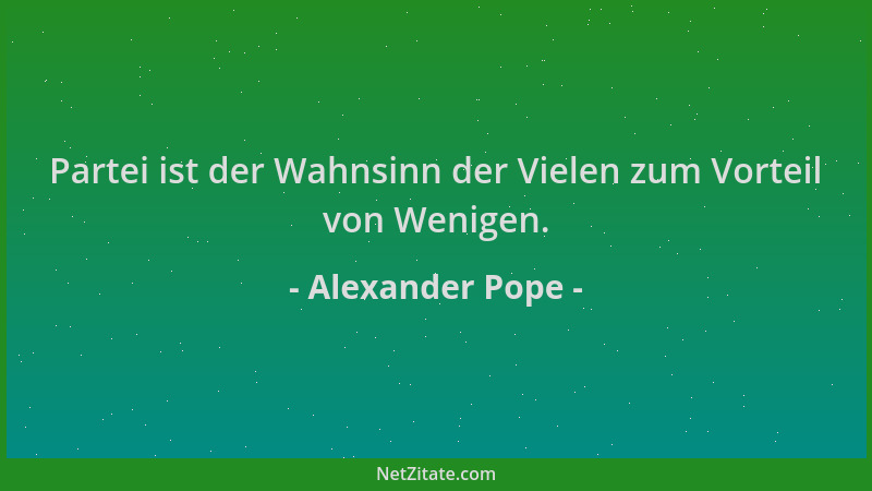 Alexander Pope - Partei ist der Wahnsinn der Vielen zum Vorteil von Wenigen....