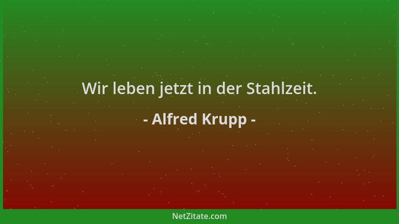 Alfred Krupp - Wir leben jetzt in der Stahlzeit....