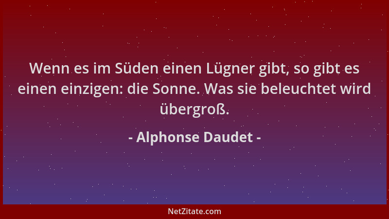 Alphonse Daudet - Wenn es im Süden einen Lügner gibt, so gibt es einen einzigen: die Sonne. Was sie beleuchtet wird übergro...