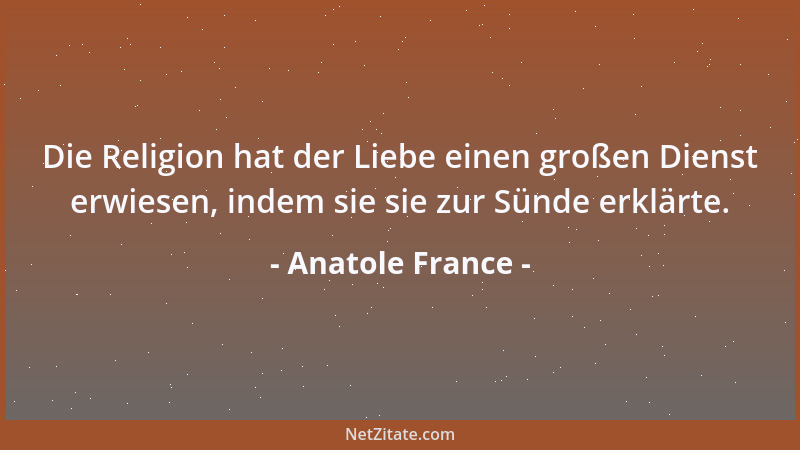 Anatole France - Die Religion hat der Liebe einen großen Dienst erwiesen, indem sie sie zur Sünde erklärte....