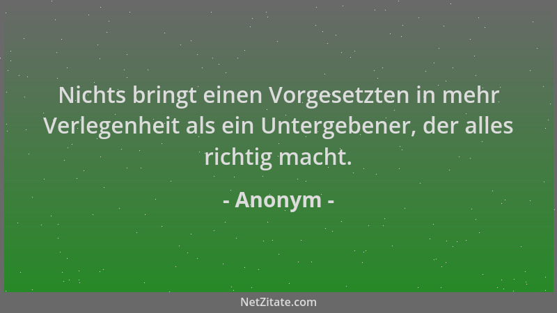 Anonym - Nichts bringt einen Vorgesetzten in mehr Verlegenheit als ein Untergebener, der alles richtig macht....