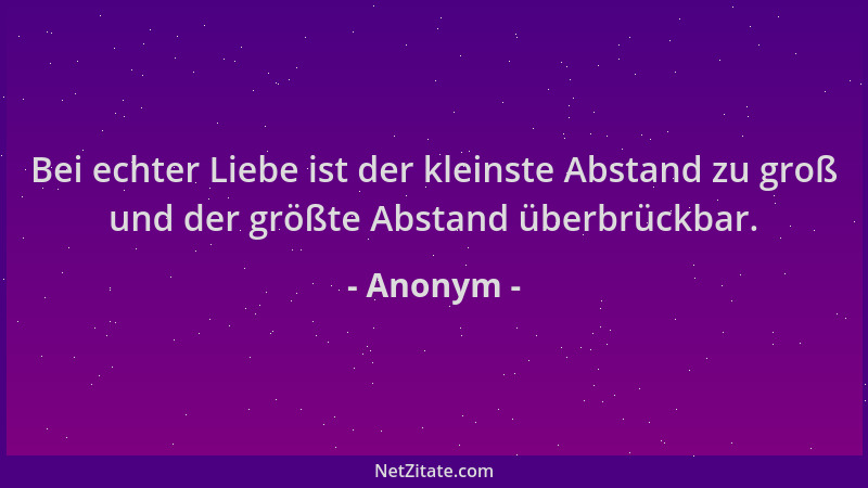 Anonym - Bei echter Liebe ist der kleinste Abstand zu groß und der größte Abstand überbrückbar....