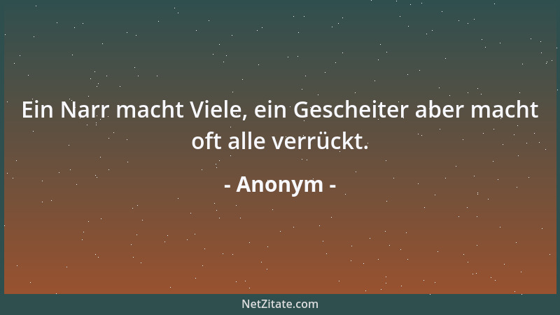Anonym - Ein Narr macht Viele, ein Gescheiter aber macht oft alle verrückt....