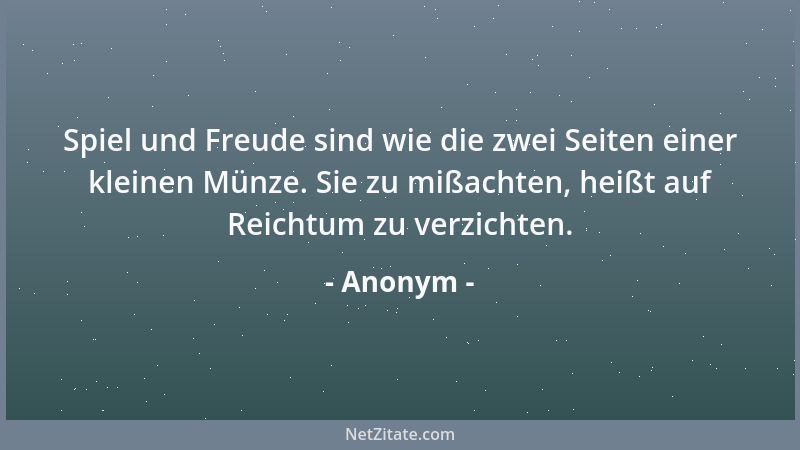 Anonym - Spiel und Freude sind wie die zwei Seiten einer kleinen Münze. Sie zu mißachten, heißt auf Reichtum zu verzichten....