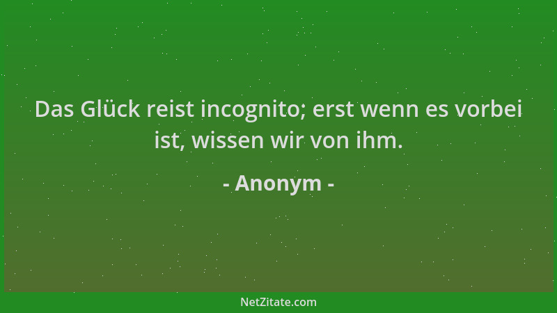 Anonym - Das Glück reist incognito; erst wenn es vorbei ist, wissen wir von ihm....