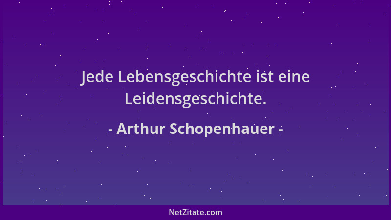 Arthur Schopenhauer - Jede Lebensgeschichte ist eine Leidensgeschichte....