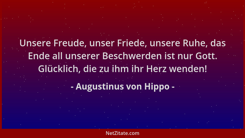 Augustinus von Hippo - Unsere Freude, unser Friede, unsere Ruhe, das Ende all unserer Beschwerden ist nur Gott. Glücklich,...