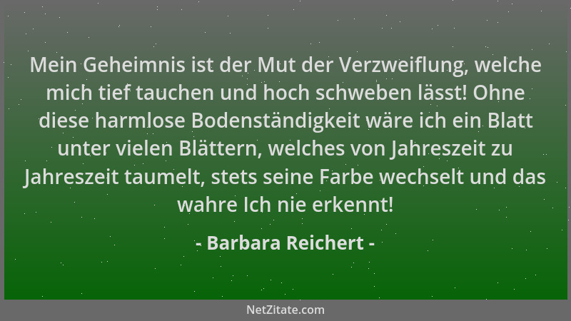 Barbara Reichert - Mein Geheimnis ist der Mut der Verzweiflung, welche mich tief tauchen und hoch schweben lässt! Ohne dies...