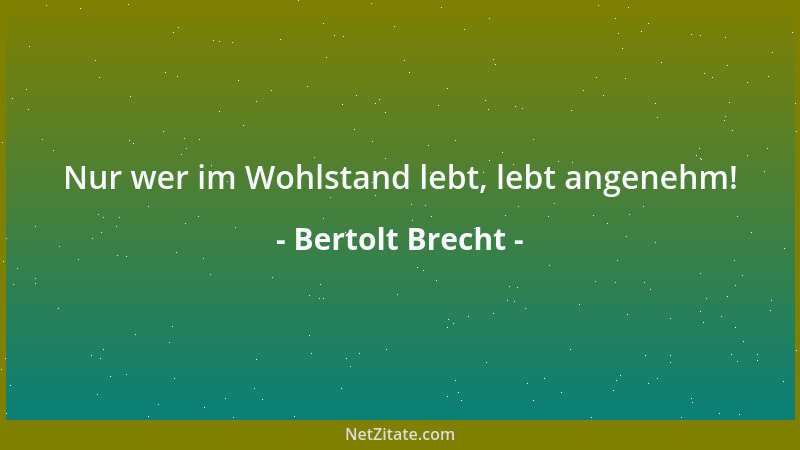 Bertolt Brecht - Nur wer im Wohlstand lebt, lebt angenehm!...