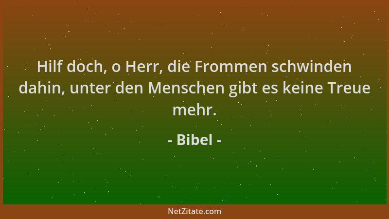 Bibel - Hilf doch, o Herr, die Frommen schwinden dahin, unter den Menschen gibt es keine Treue mehr....