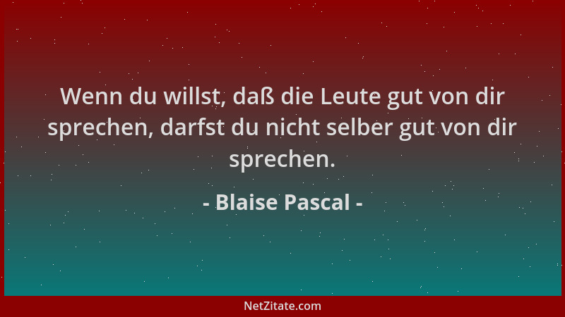 Blaise Pascal - Wenn du willst, daß die Leute gut von dir sprechen, darfst du nicht selber gut von dir sprechen....