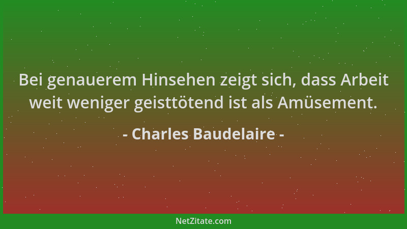 Charles Baudelaire - Bei genauerem Hinsehen zeigt sich, dass Arbeit weit weniger geisttötend ist als Amüsement....