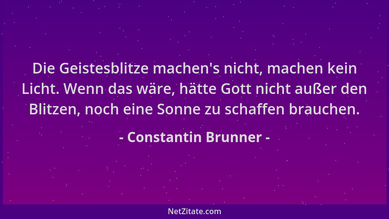 Constantin Brunner - Die Geistesblitze machen 's nicht, machen kein Licht. Wenn das wäre, hätte Gott nicht außer den Blitzen...