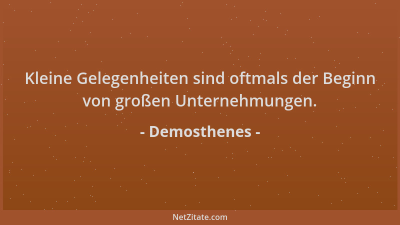 Demosthenes - Kleine Gelegenheiten sind oftmals der Beginn von großen Unternehmungen....