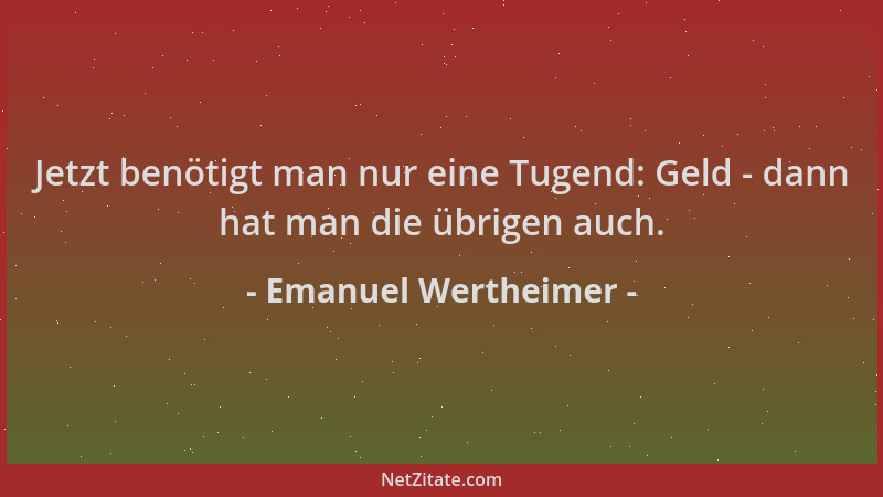 Emanuel Wertheimer - Jetzt benötigt man nur eine Tugend: Geld - dann hat man die übrigen auch....
