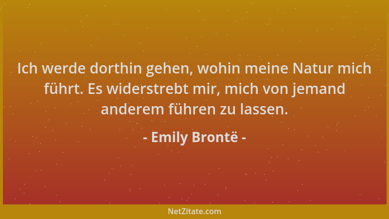 Emily Brontë - Ich werde dorthin gehen, wohin meine Natur mich führt. Es widerstrebt mir, mich von jemand anderem führen zu...
