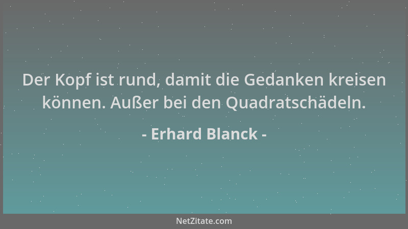 Erhard Blanck - Der Kopf ist rund, damit die Gedanken kreisen können. Außer bei den Quadratschädeln....