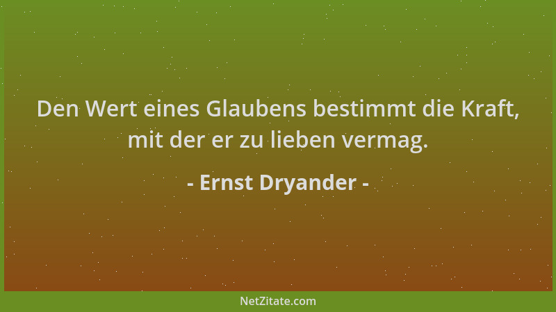 Ernst Dryander - Den Wert eines Glaubens bestimmt die Kraft, mit der er zu lieben vermag....