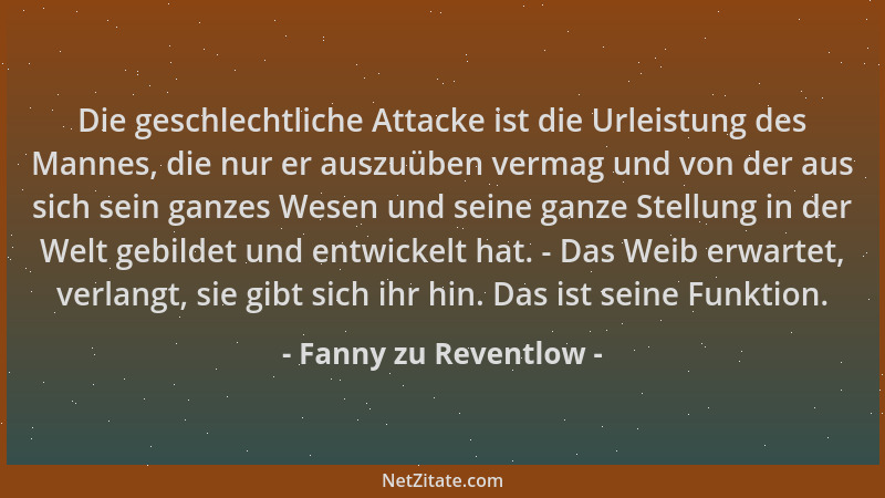 Fanny zu Reventlow - Die geschlechtliche Attacke ist die Urleistung des Mannes, die nur er auszuüben vermag und von der aus...