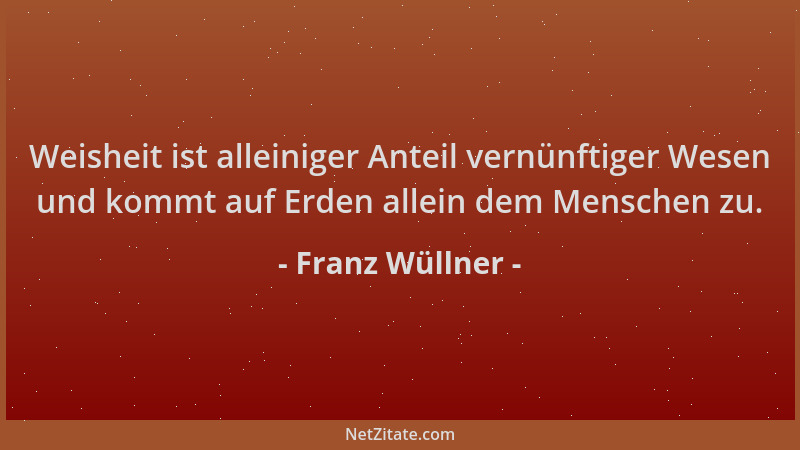 Franz Wüllner - Weisheit ist alleiniger Anteil vernünftiger Wesen und kommt auf Erden allein dem Menschen zu....