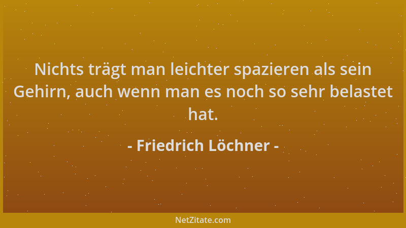 Friedrich Löchner - Nichts trägt man leichter spazieren als sein Gehirn, auch wenn man es noch so sehr belastet hat....