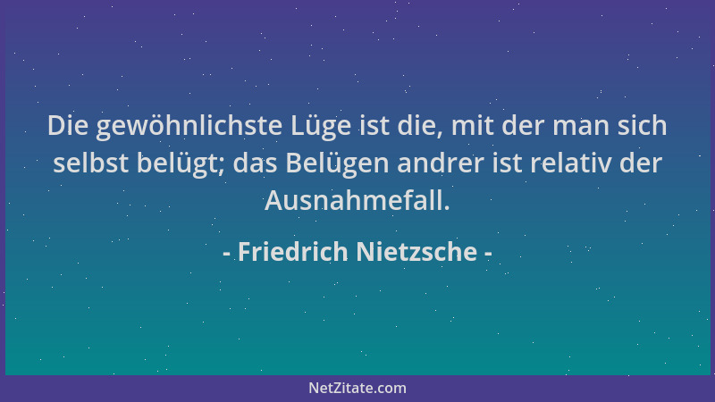 Friedrich Nietzsche - Die gewöhnlichste Lüge ist die, mit der man sich selbst belügt; das Belügen andrer ist relativ der Au...