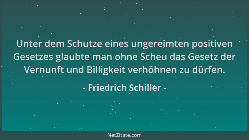 Friedrich Schiller - Unter dem Schutze eines ungereimten positiven Gesetzes glaubte man ohne Scheu das Gesetz der Vernunft...