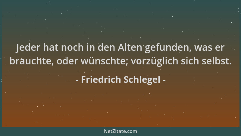 Friedrich Schlegel - Jeder hat noch in den Alten gefunden, was er brauchte, oder wünschte; vorzüglich sich selbst....