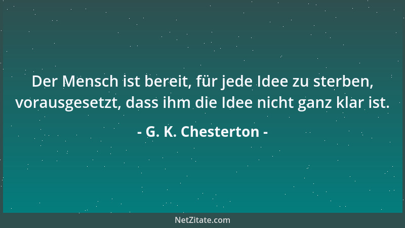 G. K. Chesterton - Der Mensch ist bereit, für jede Idee zu sterben, vorausgesetzt, dass ihm die Idee nicht ganz klar ist....