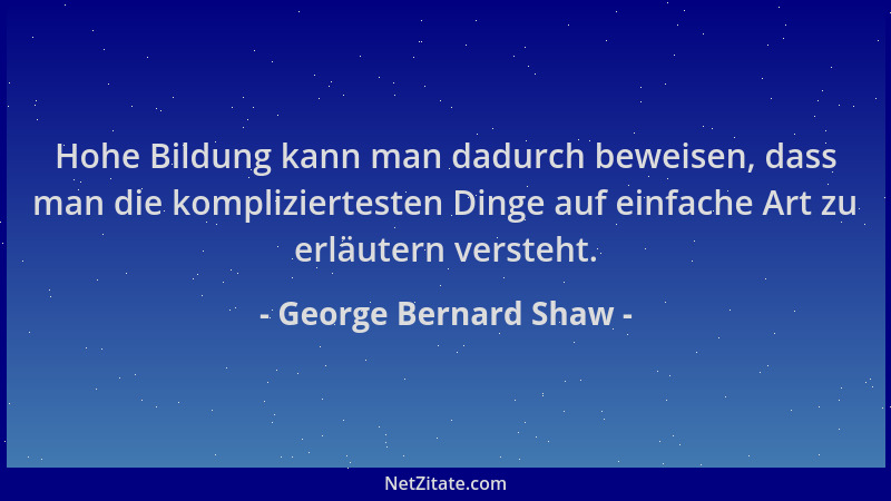 George Bernard Shaw - Hohe Bildung kann man dadurch beweisen, dass man die kompliziertesten Dinge auf einfache Art zu erläu...
