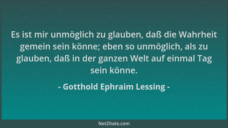 Gotthold Ephraim Lessing - Es ist mir unmöglich zu glauben, daß die Wahrheit gemein sein könne; eben so unmöglich, als zu g...