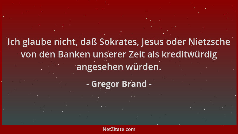 Gregor Brand - Ich glaube nicht, daß Sokrates, Jesus oder Nietzsche von den Banken unserer Zeit als kreditwürdig angesehen...