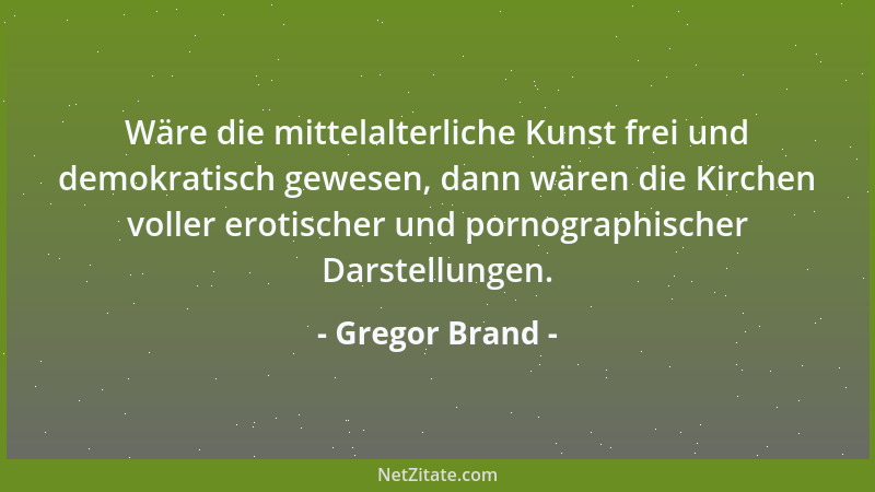 Gregor Brand - Wäre die mittelalterliche Kunst frei und demokratisch gewesen, dann wären die Kirchen voller erotischer und...