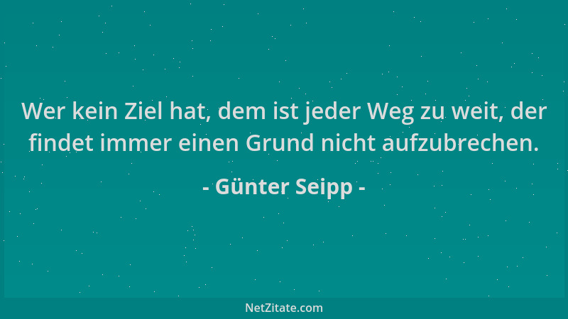 Günter Seipp - Wer kein Ziel hat, dem ist jeder Weg zu weit, der findet immer einen Grund nicht aufzubrechen....