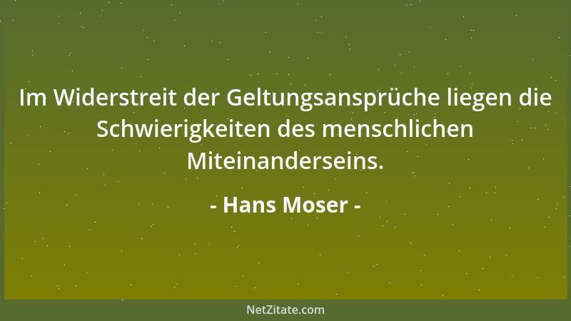 Hans Moser - Im Widerstreit der Geltungsansprüche liegen die Schwierigkeiten des menschlichen Miteinanderseins....