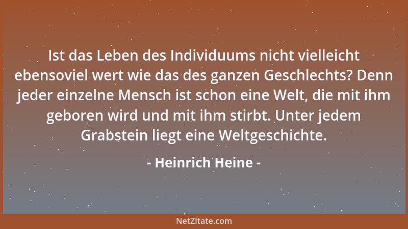 Heinrich Heine - Ist das Leben des Individuums nicht vielleicht ebensoviel wert wie das des ganzen Geschlechts? Denn jeder...